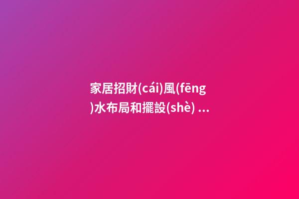 家居招財(cái)風(fēng)水布局和擺設(shè) 招財(cái)風(fēng)水該怎么布置